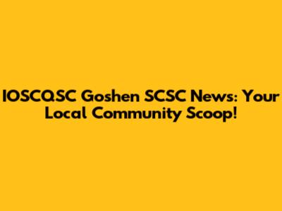 IOSCQSC Goshen SCSC News: Your Local Community Scoop!
