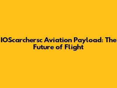 IOScarchersc Aviation Payload: The Future of Flight
