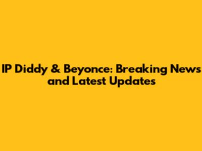 IP Diddy & Beyonce: Breaking News and Latest Updates