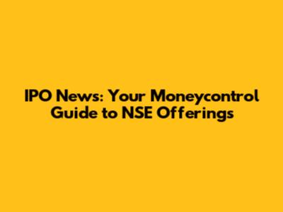 IPO News: Your Moneycontrol Guide to NSE Offerings