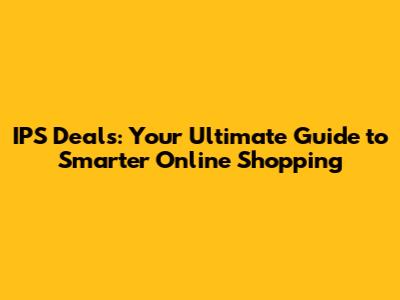 IPS Deals: Your Ultimate Guide to Smarter Online Shopping