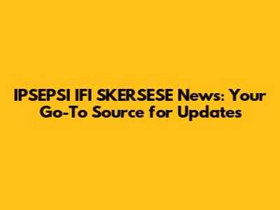 IPSEPSI IFI SKERSESE News: Your Go-To Source for Updates