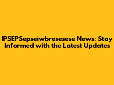 IPSEPSepseiwbresesese News: Stay Informed with the Latest Updates