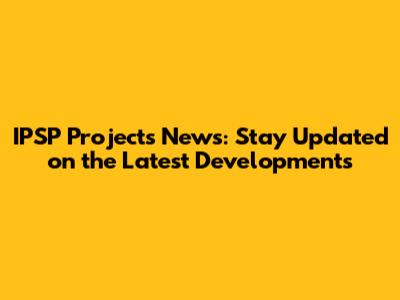 IPSP Projects News: Stay Updated on the Latest Developments