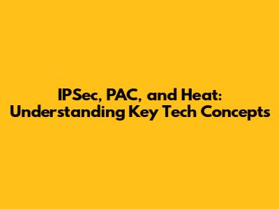 IPSec, PAC, and Heat: Understanding Key Tech Concepts