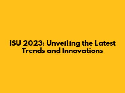 ISU 2023: Unveiling the Latest Trends and Innovations