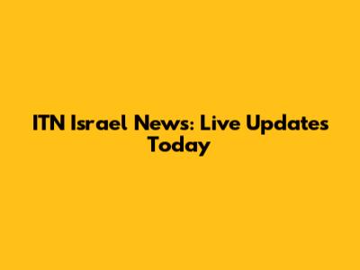 ITN Israel News: Live Updates Today
