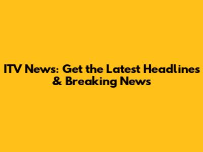 ITV News: Get the Latest Headlines & Breaking News
