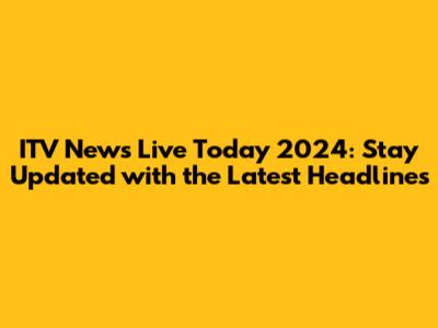 ITV News Live Today 2024: Stay Updated with the Latest Headlines