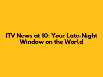 ITV News at 10: Your Late-Night Window on the World