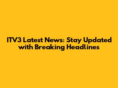 ITV3 Latest News: Stay Updated with Breaking Headlines
