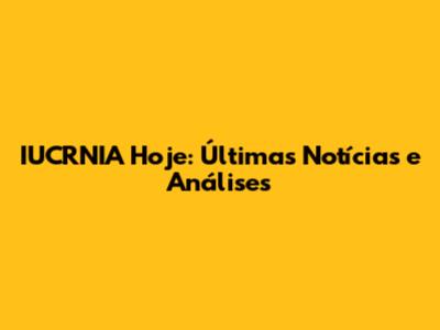 IUCRNIA Hoje: Últimas Notícias e Análises