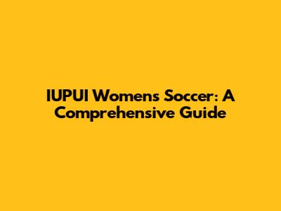 IUPUI Women's Soccer: A Comprehensive Guide