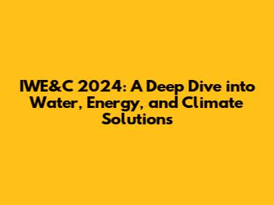 IWE&C 2024: A Deep Dive into Water, Energy, and Climate Solutions