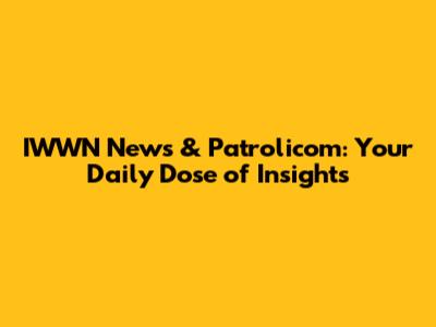 IWWN News & Patrolicom: Your Daily Dose of Insights