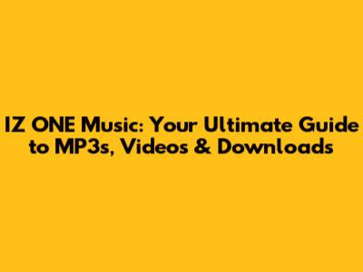 IZ*ONE Music: Your Ultimate Guide to MP3s, Videos & Downloads