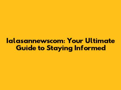 Ialasannewscom: Your Ultimate Guide to Staying Informed