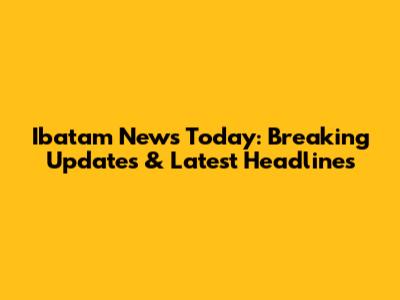 Ibatam News Today: Breaking Updates & Latest Headlines