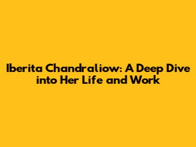 Iberita Chandraliow: A Deep Dive into Her Life and Work