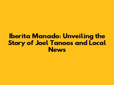 Iberita Manado: Unveiling the Story of Joel Tanoos and Local News