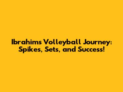 Ibrahim's Volleyball Journey: Spikes, Sets, and Success!