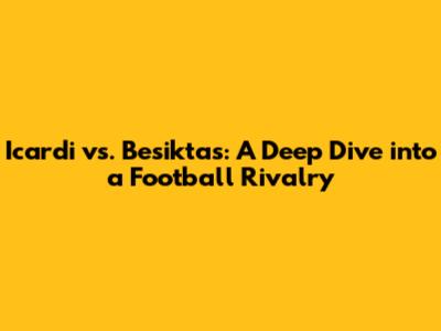 Icardi vs. Besiktas: A Deep Dive into a Football Rivalry