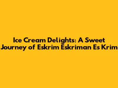 Ice Cream Delights: A Sweet Journey of Eskrim Eskriman Es Krim