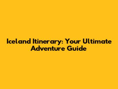 Iceland Itinerary: Your Ultimate Adventure Guide