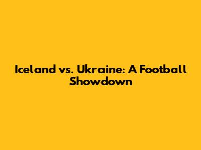 Iceland vs. Ukraine: A Football Showdown
