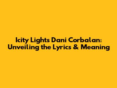 Icity Lights Dani Corbalan: Unveiling the Lyrics & Meaning