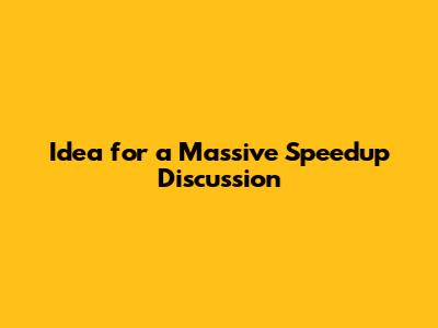 Idea for a Massive Speedup Discussion