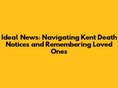 Ideal News: Navigating Kent Death Notices and Remembering Loved Ones