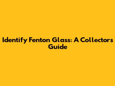 Identify Fenton Glass: A Collector's Guide