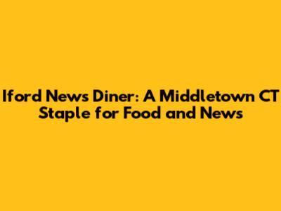 Iford News Diner: A Middletown CT Staple for Food and News