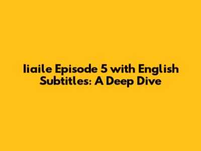 Iiaile Episode 5 with English Subtitles: A Deep Dive