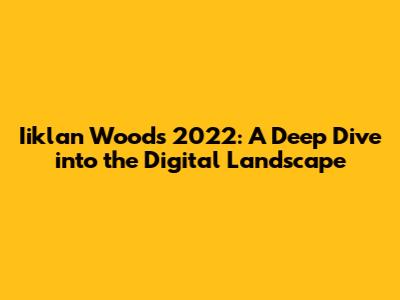 Iiklan Woods 2022: A Deep Dive into the Digital Landscape