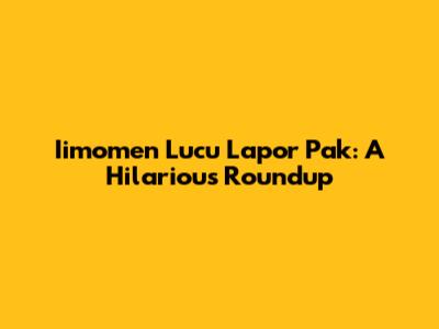 Iimomen Lucu Lapor Pak: A Hilarious Roundup