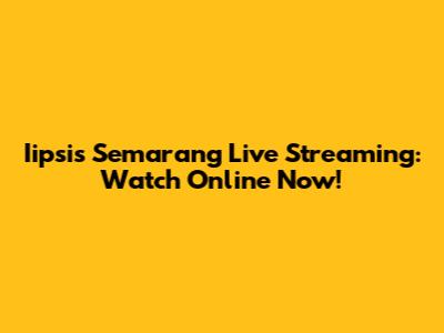 Iipsis Semarang Live Streaming: Watch Online Now!