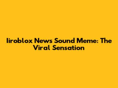 Iiroblox News Sound Meme: The Viral Sensation