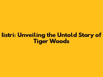 Iistri: Unveiling the Untold Story of Tiger Woods