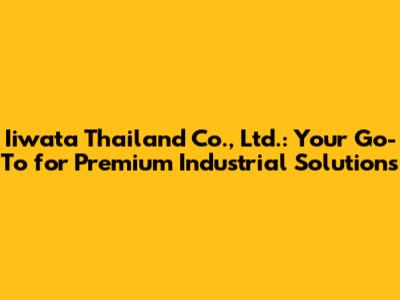 Iiwata Thailand Co., Ltd.: Your Go-To for Premium Industrial Solutions