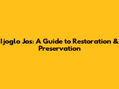 Ijoglo Jos: A Guide to Restoration & Preservation