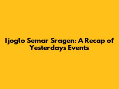 Ijoglo Semar Sragen: A Recap of Yesterday's Events