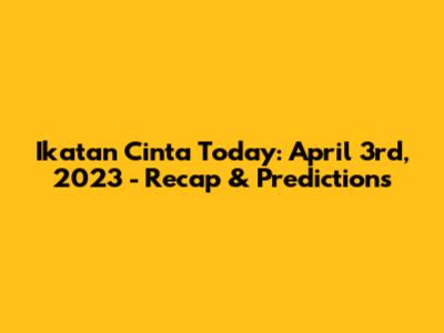 Ikatan Cinta Today: April 3rd, 2023 - Recap & Predictions
