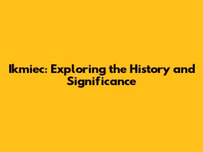Ikmiec: Exploring the History and Significance