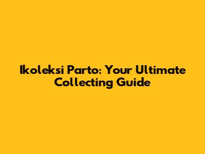 Ikoleksi Parto: Your Ultimate Collecting Guide