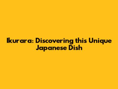 Ikurara: Discovering this Unique Japanese Dish