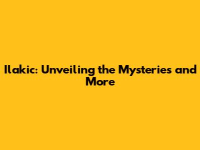 Ilakic: Unveiling the Mysteries and More