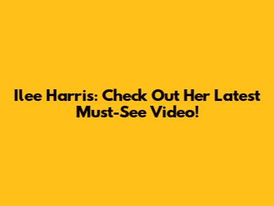 Ilee Harris: Check Out Her Latest Must-See Video!
