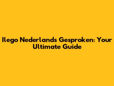 Ilego Nederlands Gesproken: Your Ultimate Guide